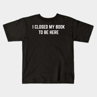 I Closed My Book To Be Here Kids T-Shirt